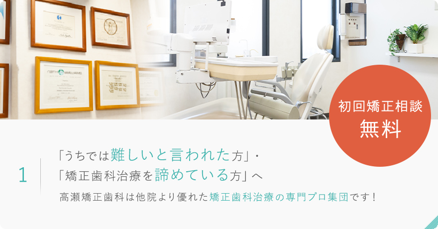 1.「うちでは難しいと言われた方」・ 「矯正歯科治療を諦めている方」へ 高瀬矯正歯科は他院より優れた矯正歯科治療の専門プロ集団です！