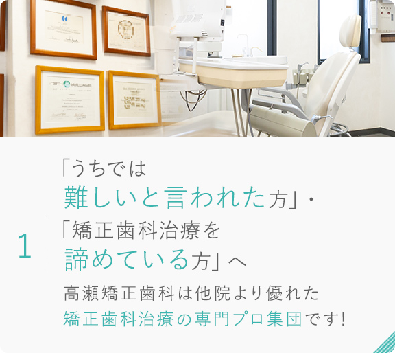 1.「うちでは難しいと言われた方」・ 「矯正歯科治療を諦めている方」へ 高瀬矯正歯科は他院より優れた矯正歯科治療の専門プロ集団です！